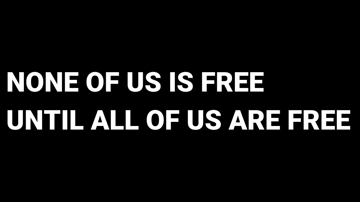 None of us is free until all of us are free