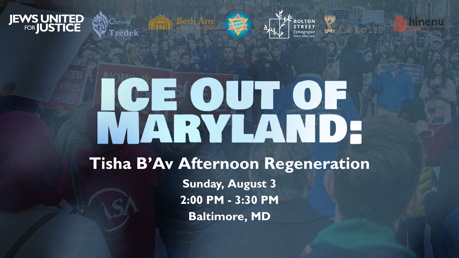 Graphic ft. a photo of JUFJ and partners at a rally for immigrant justice earlier this year, overlaid a gradient blue and black background, and simple wording: "ICE Out of Maryland: Tisha b’Av Afternoon Regeneration Sunday, August 3, 2:00 PM - 3:30 PM"