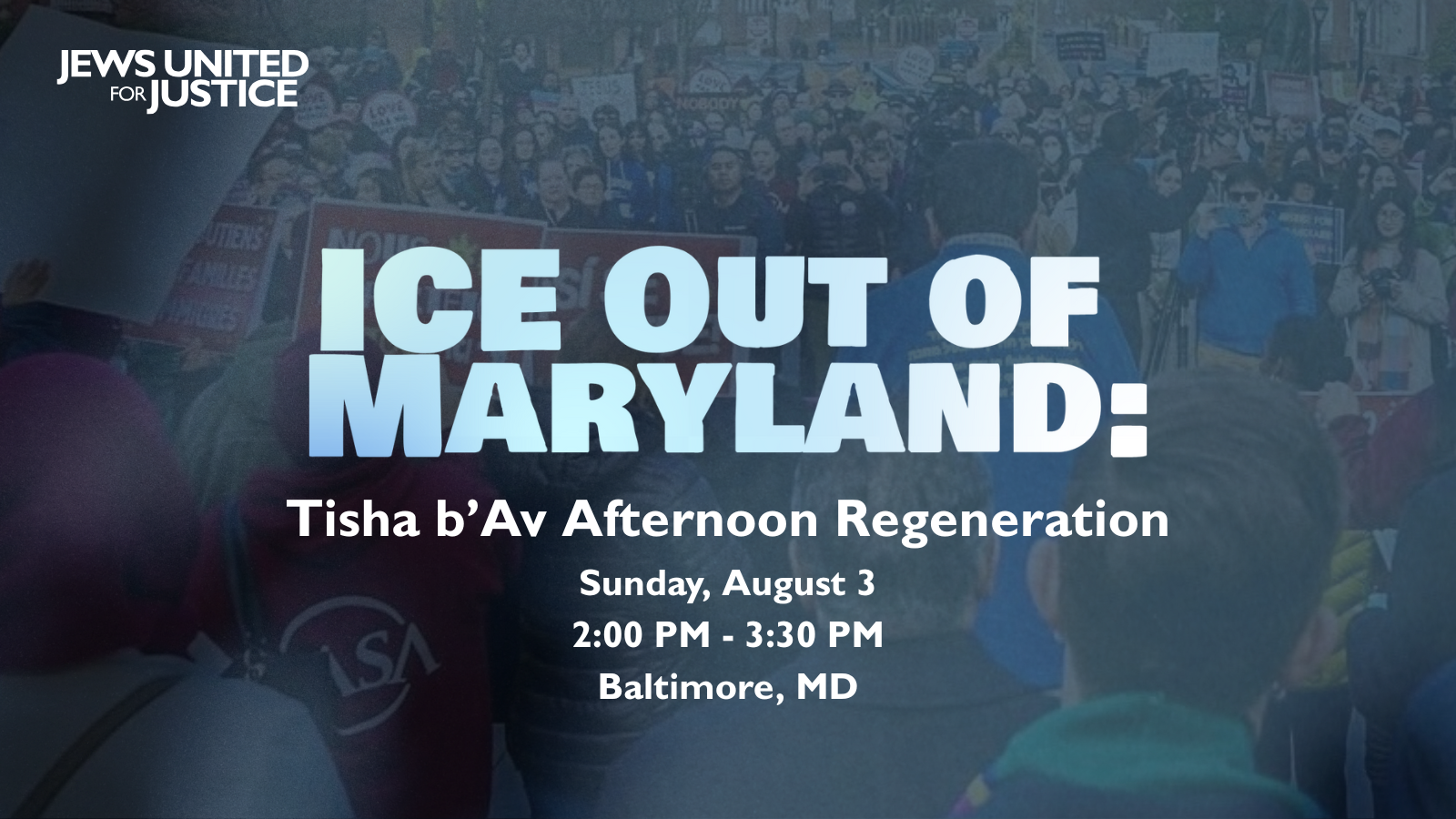 Graphic ft. a photo of JUFJ and partners at a rally for immigrant justice earlier this year, overlaid a gradient blue and black background, and simple wording: "ICE Out of Maryland: Tisha b’Av Afternoon Regeneration Sunday, August 3, 2:00 PM - 3:30 PM"